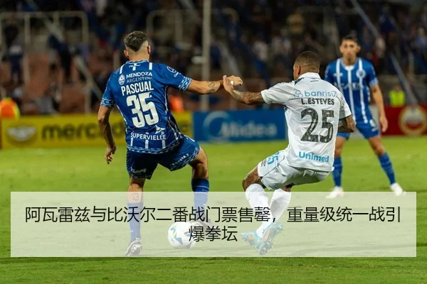阿瓦雷兹与比沃尔二番战门票售罄，重量级统一战引爆拳坛