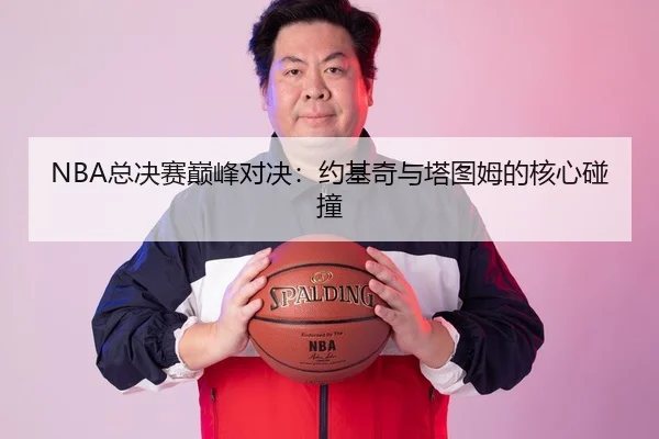 NBA总决赛巅峰对决：约基奇与塔图姆的核心碰撞