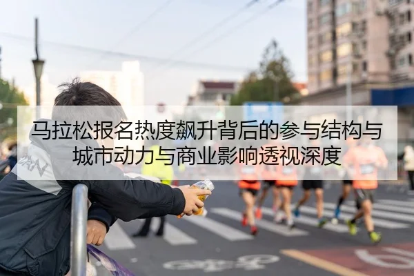 马拉松报名热度飙升背后的参与结构与城市动力与商业影响透视深度