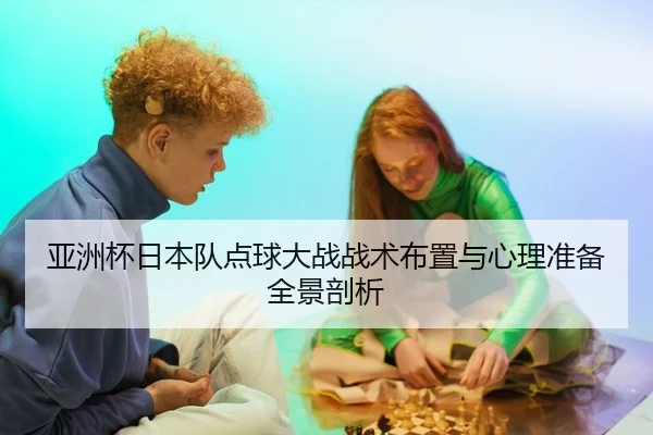 亚洲杯日本队点球大战战术布置与心理准备全景剖析